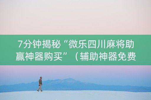 7分钟揭秘“微乐四川麻将助赢神器购买”（辅助神器免费)