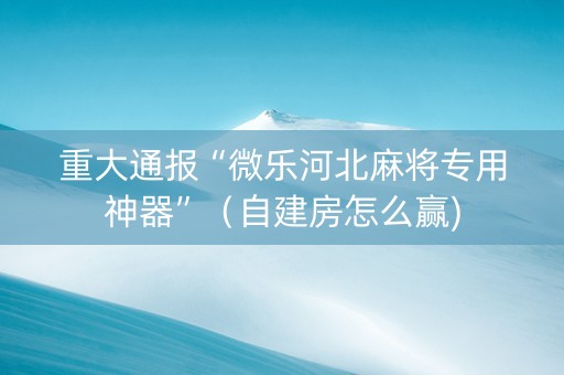 重大通报“微乐河北麻将专用神器”（自建房怎么赢)