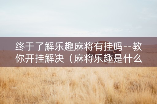 终于了解乐趣麻将有挂吗--教你开挂解决（麻将乐趣是什么）