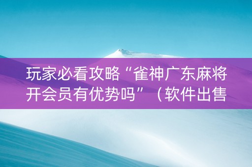 玩家必看攻略“雀神广东麻将开会员有优势吗”（软件出售)