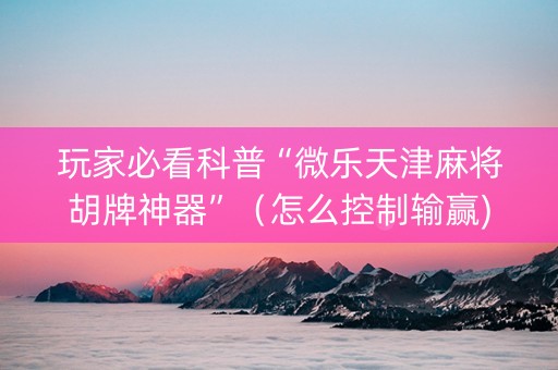 玩家必看科普“微乐天津麻将胡牌神器”（怎么控制输赢)