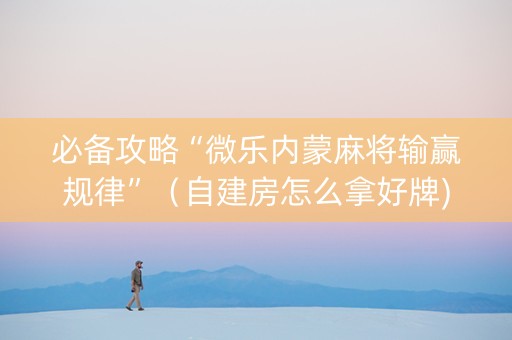 必备攻略“微乐内蒙麻将输赢规律”（自建房怎么拿好牌)