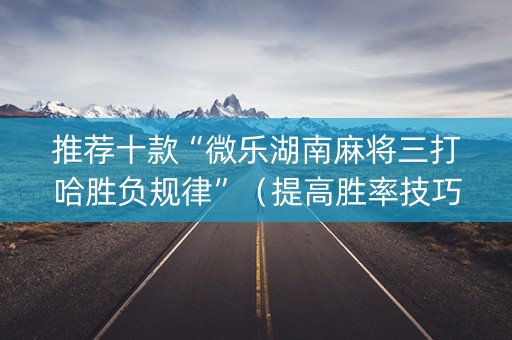推荐十款“微乐湖南麻将三打哈胜负规律”（提高胜率技巧)
