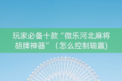玩家必备十款“微乐河北麻将胡牌神器”（怎么控制输赢)