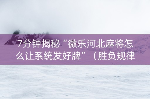 7分钟揭秘“微乐河北麻将怎么让系统发好牌”（胜负规律拿好牌)