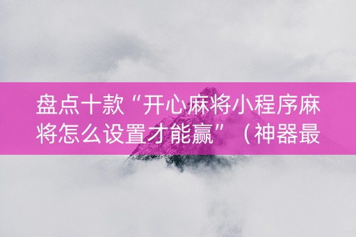 盘点十款“开心麻将小程序麻将怎么设置才能赢”（神器最新免费)
