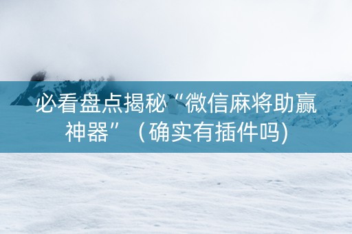 必看盘点揭秘“微信麻将助赢神器”（确实有插件吗)