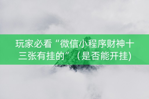 玩家必看“微信小程序财神十三张有挂的”（是否能开挂)
