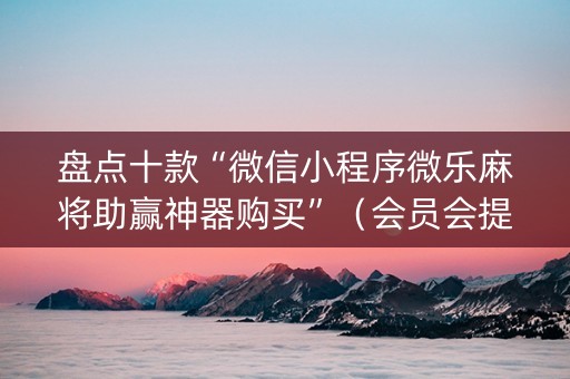 盘点十款“微信小程序微乐麻将助赢神器购买”（会员会提高胜率吗)