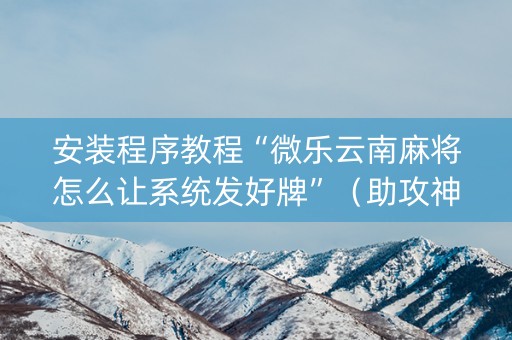 安装程序教程“微乐云南麻将怎么让系统发好牌”（助攻神器)