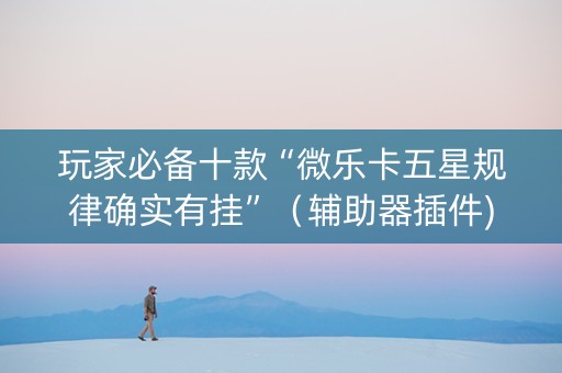 玩家必备十款“微乐卡五星规律确实有挂”（辅助器插件)