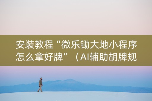 安装教程“微乐锄大地小程序怎么拿好牌”（AI辅助胡牌规则)