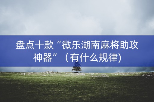 盘点十款“微乐湖南麻将助攻神器”（有什么规律)