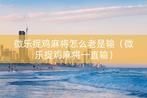 微乐捉鸡麻将怎么老是输（微乐捉鸡麻将一直输）