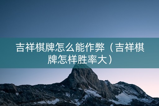 吉祥棋牌怎么能作弊（吉祥棋牌怎样胜率大）