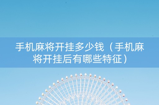 手机麻将开挂多少钱（手机麻将开挂后有哪些特征）