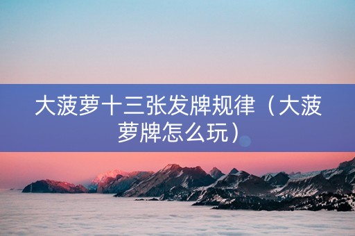大菠萝十三张发牌规律（大菠萝牌怎么玩）