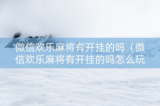 微信欢乐麻将有开挂的吗（微信欢乐麻将有开挂的吗怎么玩）