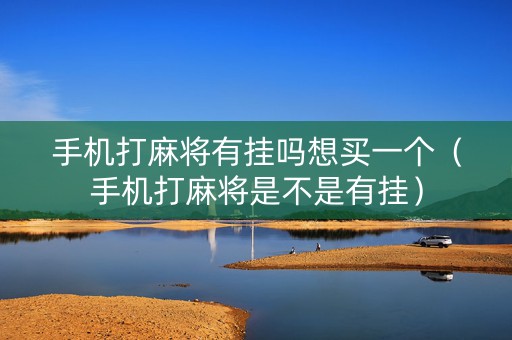 手机打麻将有挂吗想买一个（手机打麻将是不是有挂）