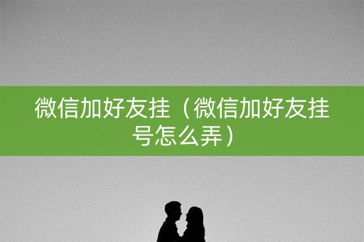 微信加好友挂（微信加好友挂号怎么弄）