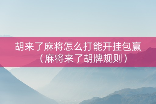 胡来了麻将怎么打能开挂包赢（麻将来了胡牌规则）