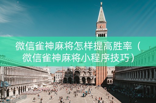微信雀神麻将怎样提高胜率（微信雀神麻将小程序技巧）