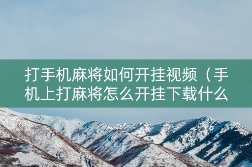 打手机麻将如何开挂视频（手机上打麻将怎么开挂下载什么软件）