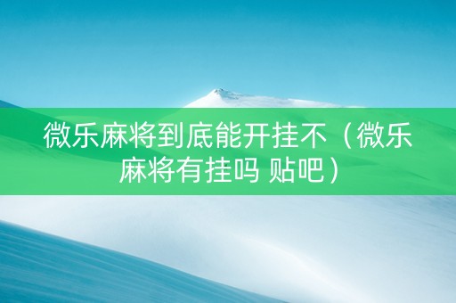 微乐麻将到底能开挂不（微乐麻将有挂吗 贴吧）
