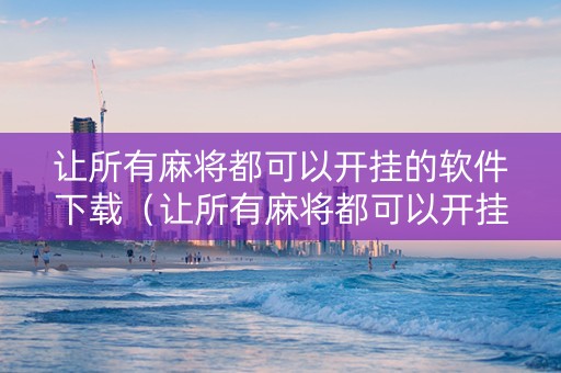 让所有麻将都可以开挂的软件下载（让所有麻将都可以开挂的软件下载苹果）