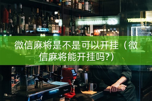 微信麻将是不是可以开挂（微信麻将能开挂吗?）