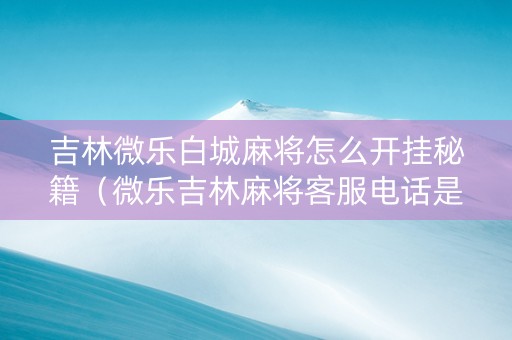 吉林微乐白城麻将怎么开挂秘籍（微乐吉林麻将客服电话是多少）