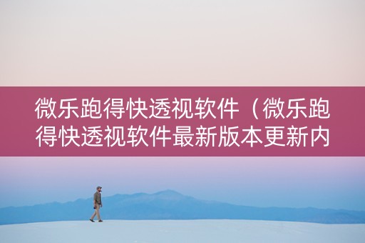 微乐跑得快透视软件（微乐跑得快透视软件最新版本更新内容）