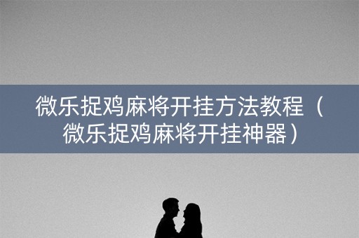 微乐捉鸡麻将开挂方法教程（微乐捉鸡麻将开挂神器）