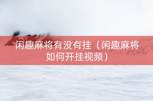 闲趣麻将有没有挂（闲趣麻将如何开挂视频）