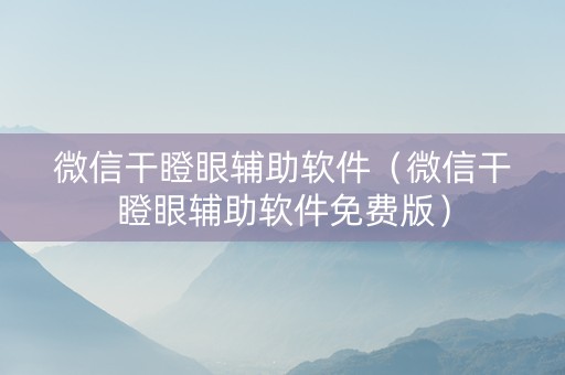 微信干瞪眼辅助软件（微信干瞪眼辅助软件免费版）