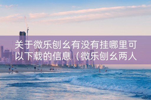 关于微乐刨幺有没有挂哪里可以下载的信息（微乐刨幺两人怎么组队玩）
