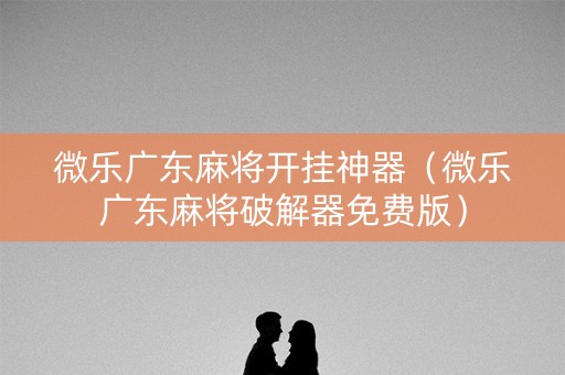 微乐广东麻将开挂神器（微乐广东麻将破解器免费版）