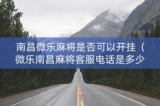 南昌微乐麻将是否可以开挂（微乐南昌麻将客服电话是多少）
