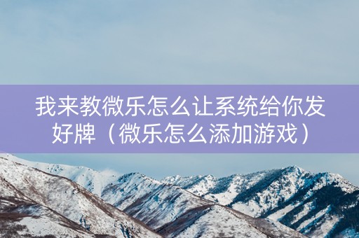 我来教微乐怎么让系统给你发好牌（微乐怎么添加游戏）