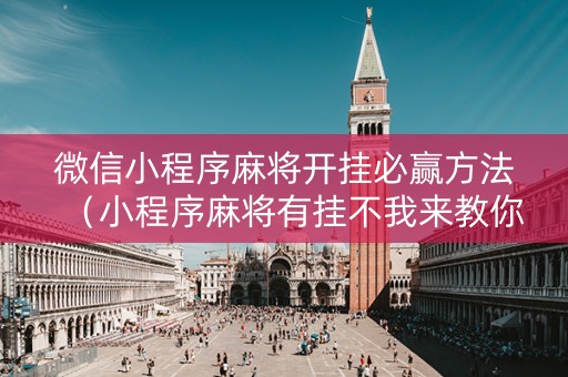微信小程序麻将开挂必赢方法（小程序麻将有挂不我来教你开挂）