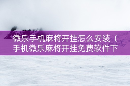 微乐手机麻将开挂怎么安装（手机微乐麻将开挂免费软件下载）