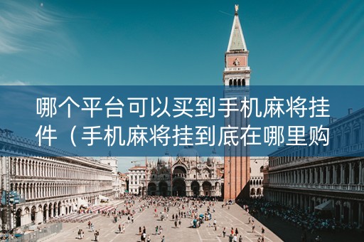 哪个平台可以买到手机麻将挂件（手机麻将挂到底在哪里购买）