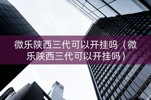 微乐陕西三代可以开挂吗（微乐陕西三代可以开挂吗）