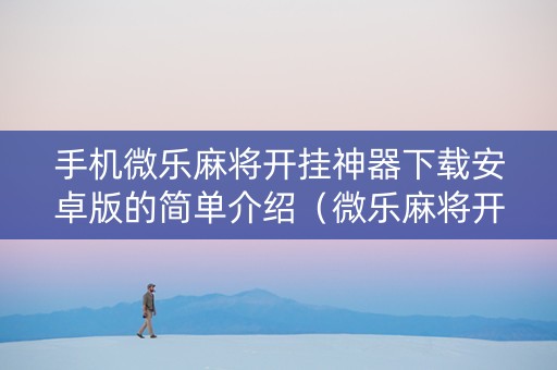 手机微乐麻将开挂神器下载安卓版的简单介绍（微乐麻将开挂神器下载安装）
