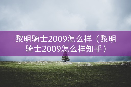 黎明骑士2009怎么样（黎明骑士2009怎么样知乎）