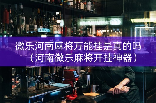 微乐河南麻将万能挂是真的吗（河南微乐麻将开挂神器）