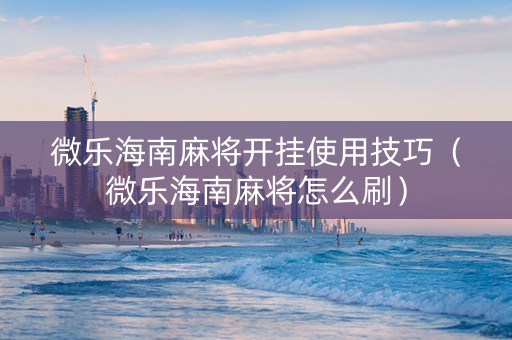 微乐海南麻将开挂使用技巧（微乐海南麻将怎么刷）