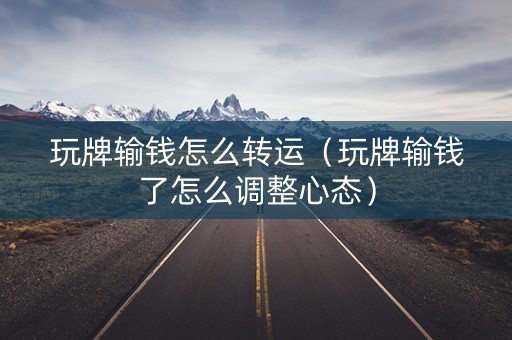 玩牌输钱怎么转运（玩牌输钱了怎么调整心态）