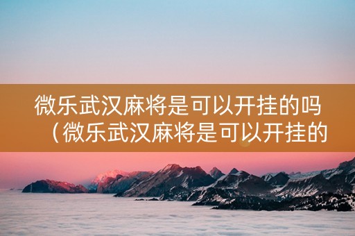 微乐武汉麻将是可以开挂的吗（微乐武汉麻将是可以开挂的吗安全吗）