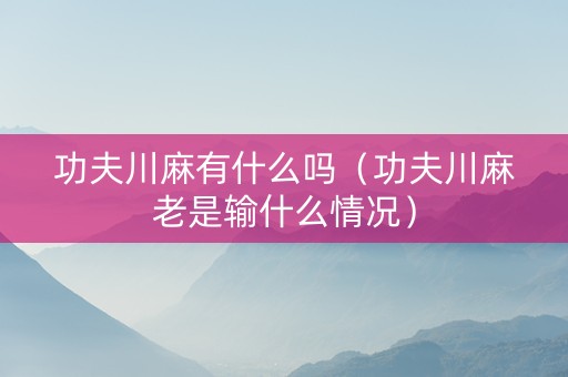 功夫川麻有什么吗（功夫川麻老是输什么情况）